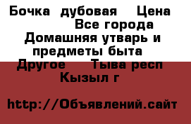 Бочка  дубовая  › Цена ­ 4 600 - Все города Домашняя утварь и предметы быта » Другое   . Тыва респ.,Кызыл г.